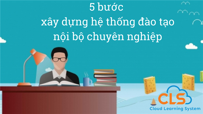 5 bước xây dựng hệ thống đào tạo nội bộ chuyên nghiệp