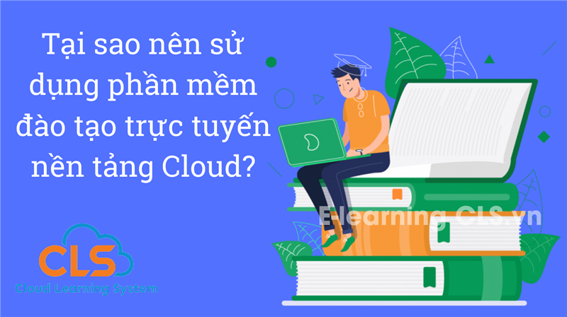 Tại sao nên sử dụng phần mềm đào tạo trực tuyến nền tảng Cloud?