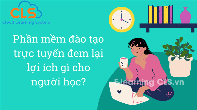  Phần mềm đào tạo trực tuyến đem lại lợi ích gì cho người học?