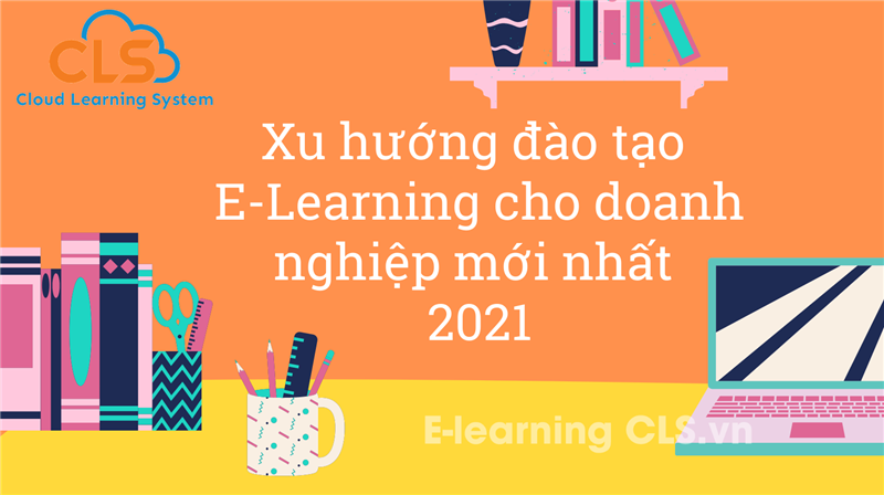 Xu hướng đào tạo E-Learning cho doanh nghiệp mới nhất 2021