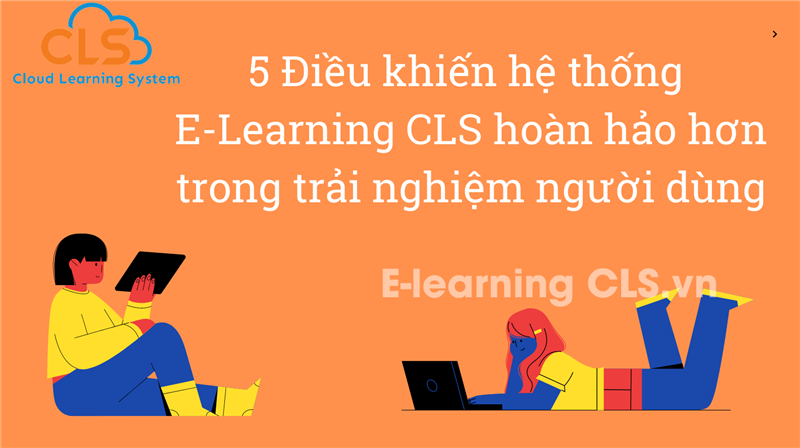 5 Điều khiến hệ thống E-Learning CLS hoàn hảo hơn trong trải nghiệm người dùng