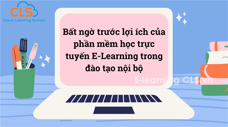 Bất ngờ trước lợi ích của phần mềm học trực tuyến E-Learning trong đào tạo nội bộ