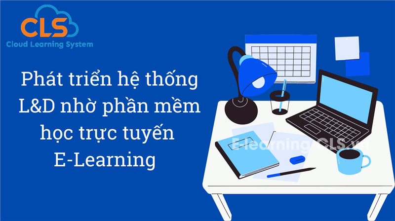 Phát triển hệ thống L&D nhờ phần mềm học trực tuyến E-Learning