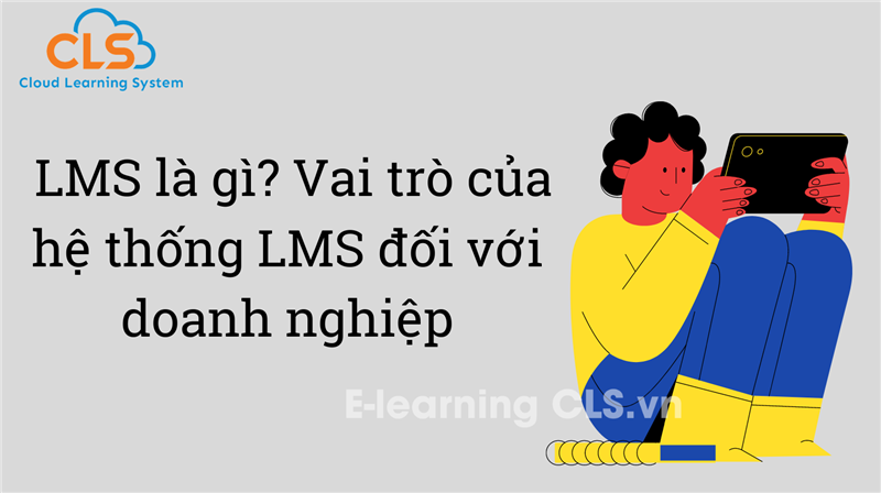  LMS là gì? Vai trò của hệ thống LMS đối với doanh nghiệp