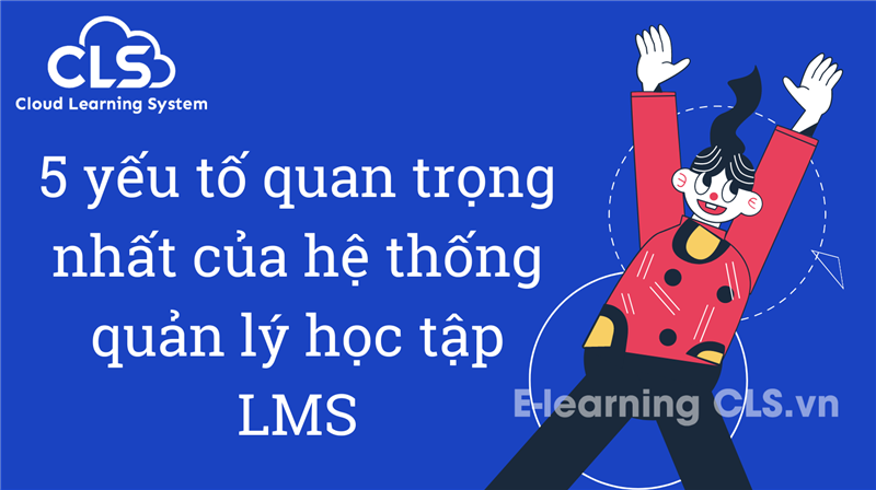 5 yếu tố quan trọng nhất của hệ thống quản lý học tập LMS