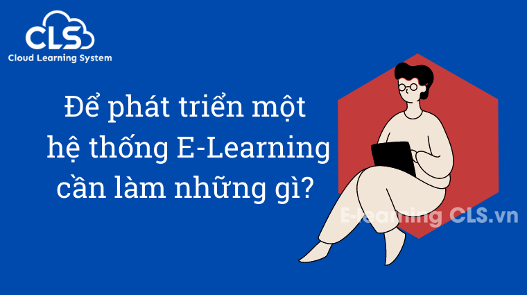 Để phát triển một hệ thống E-Learning cần làm những gì?