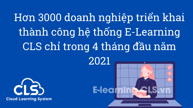 Hơn 3000 doanh nghiệp triển khai thành công hệ thống E-Learning CLS chỉ trong 4 tháng đầu năm 2021