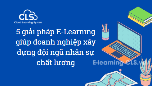 5 giải pháp E-Learning giúp doanh nghiệp xây dựng đội ngũ nhân sự chất lượng