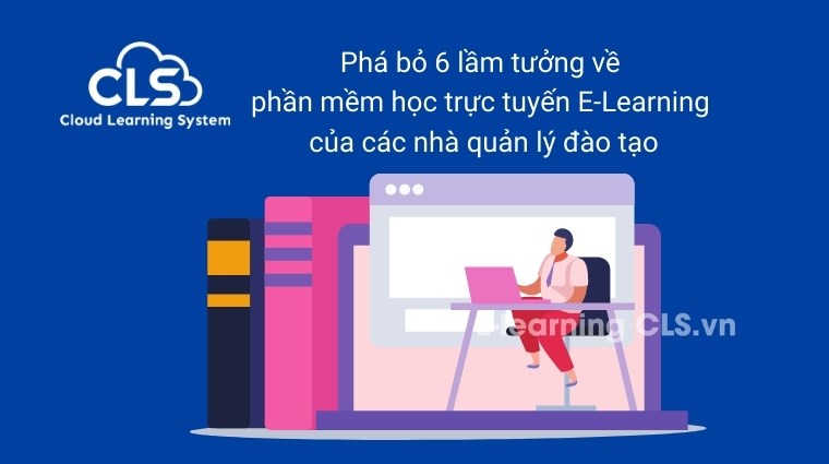 Phá bỏ 6 lầm tưởng về phần mềm học trực tuyến E-Learning của các nhà quản lý đào tạo