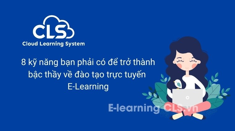 8 kỹ năng bạn phải có để trở thành bậc thầy về đào tạo trực tuyến E-Learning