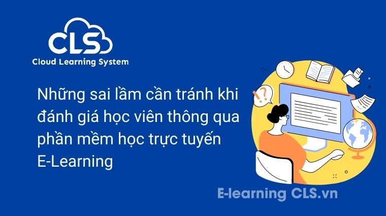 Những sai lầm cần tránh khi đánh giá học viên thông qua phần mềm học trực tuyến E-Learning 