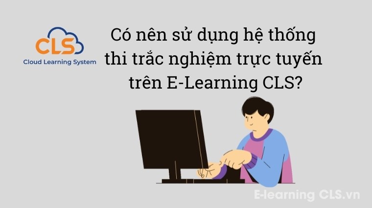 Có nên sử dụng hệ thống thi trắc nghiệm trực tuyến trên E-Learning CLS?