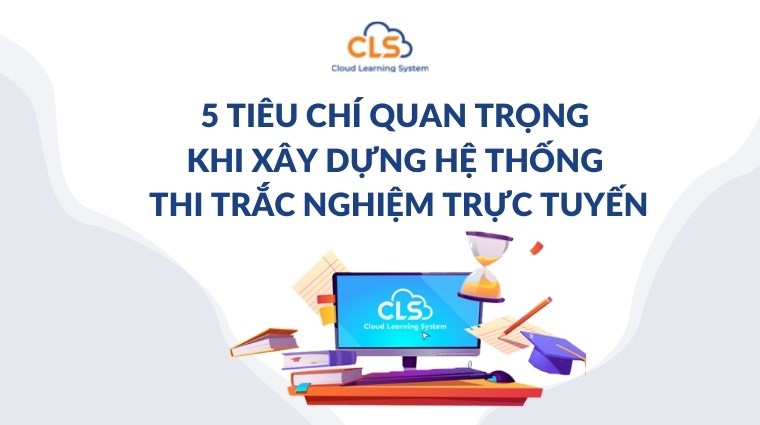 5 tiêu chí quan trọng khi xây dựng hệ thống thi trắc nghiệm trực tuyến