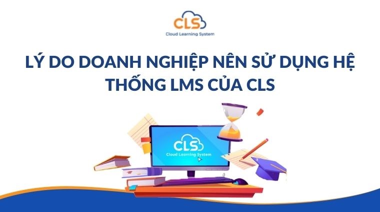 Lý do doanh nghiệp nên sử dụng hệ thống LMS của CLS