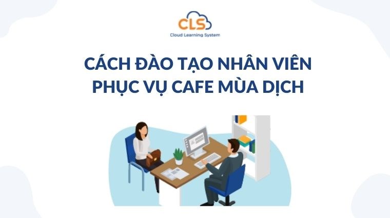 Cách đào tạo nhân viên phục vụ cafe mùa dịch