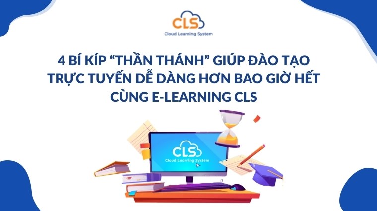 4 bí kíp “thần thánh” giúp đào tạo trực tuyến dễ dàng hơn bao giờ hết cùng E-Learning CLS