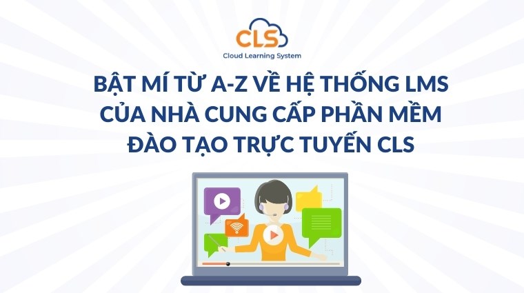 Bật mí từ A-Z về hệ thống LMS của nhà cung cấp phần mềm đào tạo trực tuyến CLS