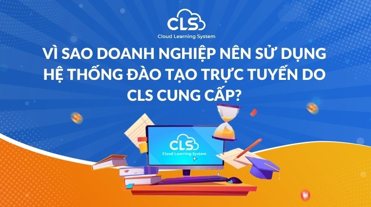 Vì sao doanh nghiệp nên sử dụng hệ thống đào tạo trực tuyến do CLS cung cấp?