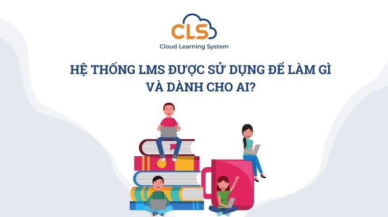 Hệ thống LMS được sử dụng để làm gì và dành cho ai?