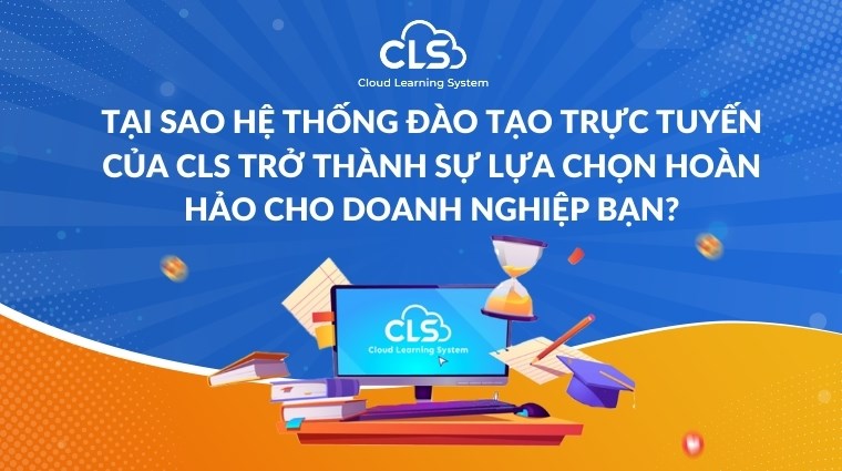 Tại sao hệ thống đào tạo trực tuyến CLS E-Learning trở thành sự lựa chọn hoàn hảo cho doanh nghiệp bạn?