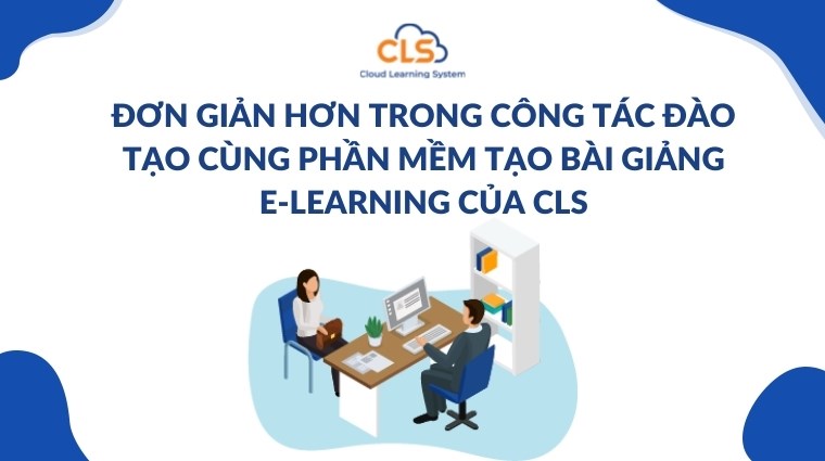 Đơn giản hơn trong công tác đào tạo cùng phần mềm tạo bài giảng E-Learning của CLS