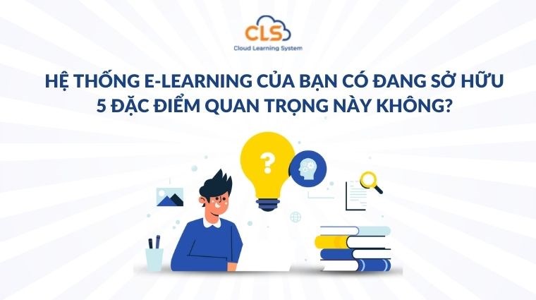 Hệ thống E-learning của bạn có đang sở hữu 5 đặc điểm quan trọng này không?