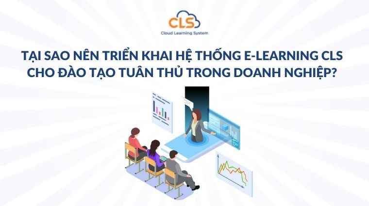 Tại sao nên triển khai hệ thống E-learning CLS cho đào tạo tuân thủ trong doanh nghiệp?