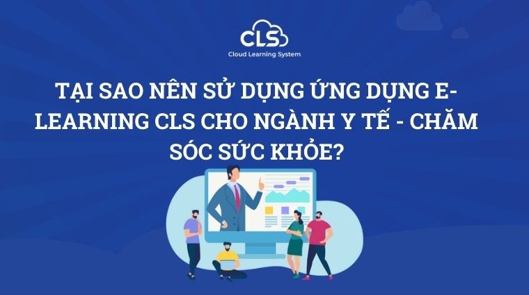 Tại sao nên sử dụng ứng dụng E-learning CLS cho ngành Y tế - Chăm sóc sức khỏe?