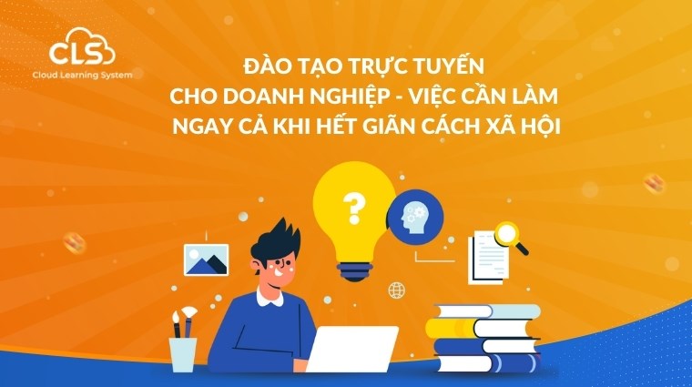 Đào tạo trực tuyến cho doanh nghiệp - việc cần làm ngay cả khi hết giãn cách xã hội 