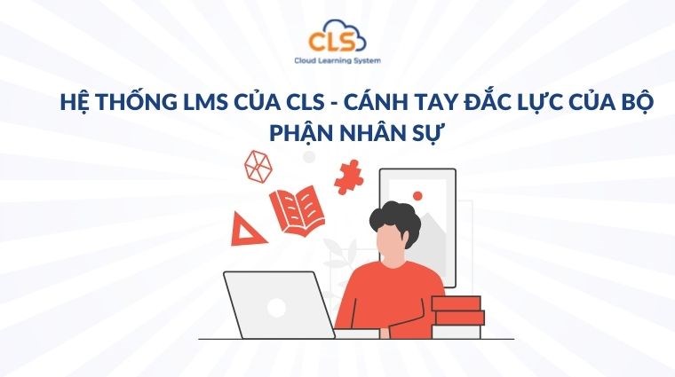 Hệ thống LMS của CLS - cánh tay đắc lực của bộ phận nhân sự