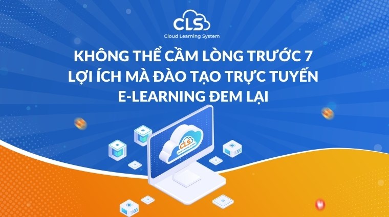 Không thể cầm lòng trước 7 lợi ích mà đào tạo trực tuyến E-Learning đem lại