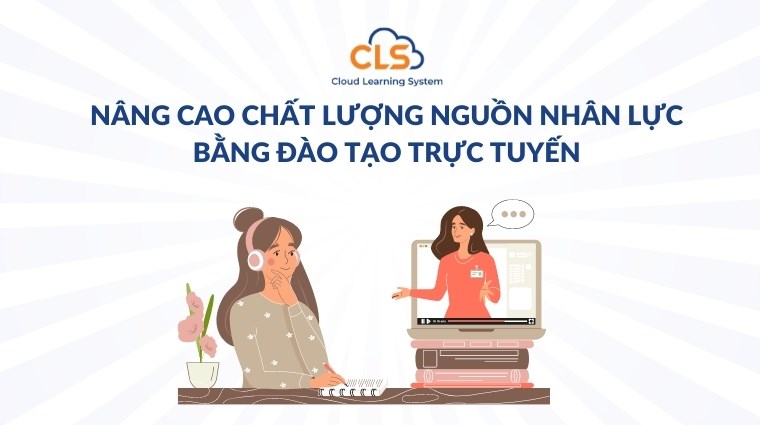 Nâng cao chất lượng nguồn nhân lực bằng đào tạo trực tuyến