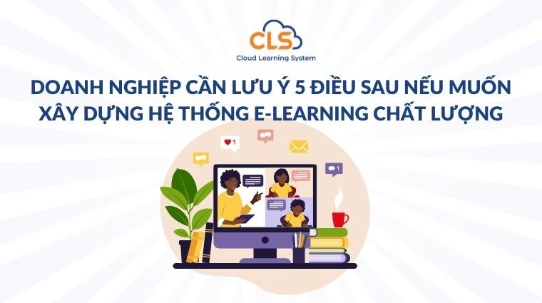 Doanh nghiệp cần lưu ý 5 điều sau nếu muốn xây dựng hệ thống E-learning chất lượng