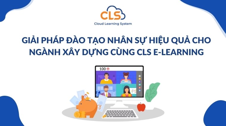 Giải pháp đào tạo nhân sự hiệu quả cho ngành xây dựng cùng CLS E-Learning