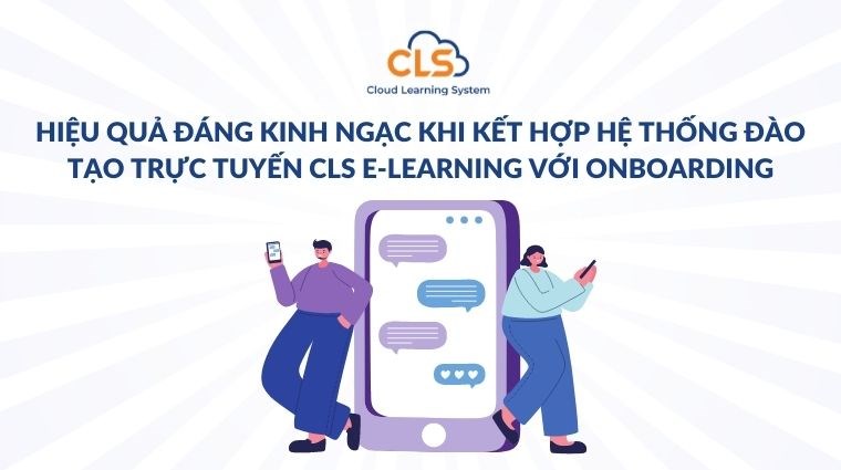  Hiệu quả đáng kinh ngạc khi kết hợp hệ thống đào tạo trực tuyến CLS E-learning với Onboarding