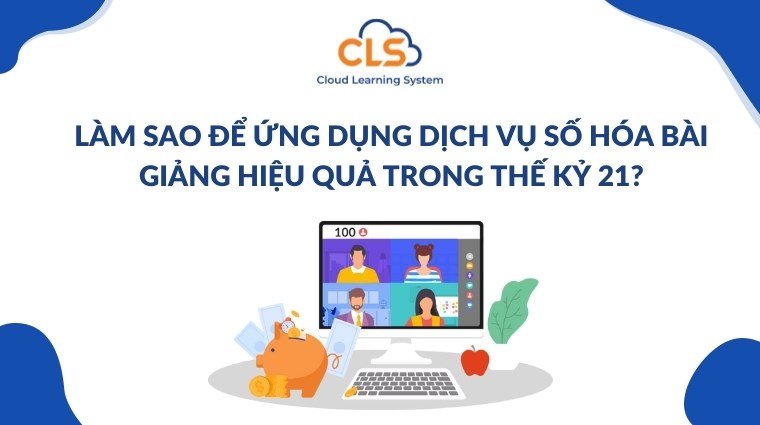 Làm sao để ứng dụng dịch vụ số hóa bài giảng hiệu quả trong thế kỷ 21?