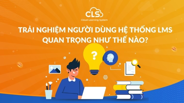 Trải nghiệm người dùng hệ thống LMS quan trọng như thế nào?