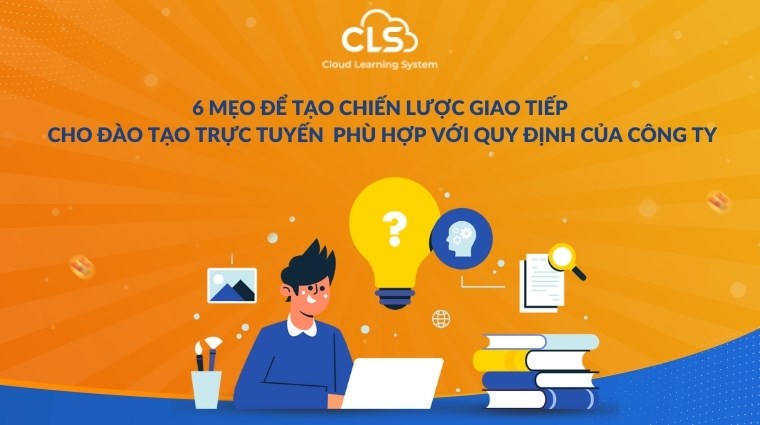 6 mẹo để tạo chiến lược giao tiếp cho đào tạo trực tuyến phù hợp với quy định của công ty