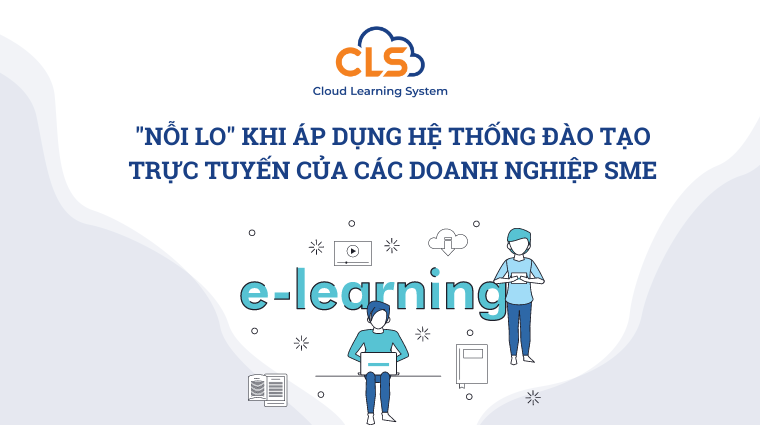 "Nỗi lo" khi áp dụng hệ thống đào tạo nội bộ trực tuyến của các doanh nghiệp SME