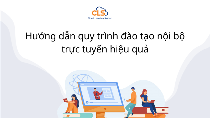 Hướng dẫn quy trình đào tạo nội bộ trực tuyến hiệu quả