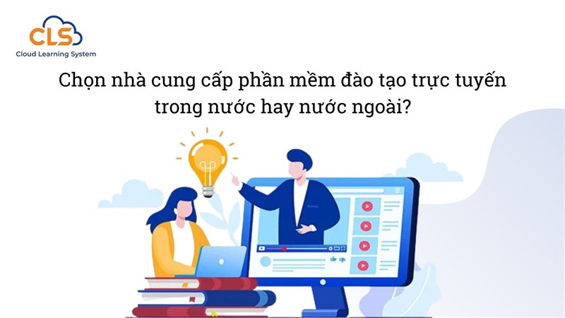 Chọn nhà cung cấp phần mềm đào tạo trực tuyến trong nước hay nước ngoài?