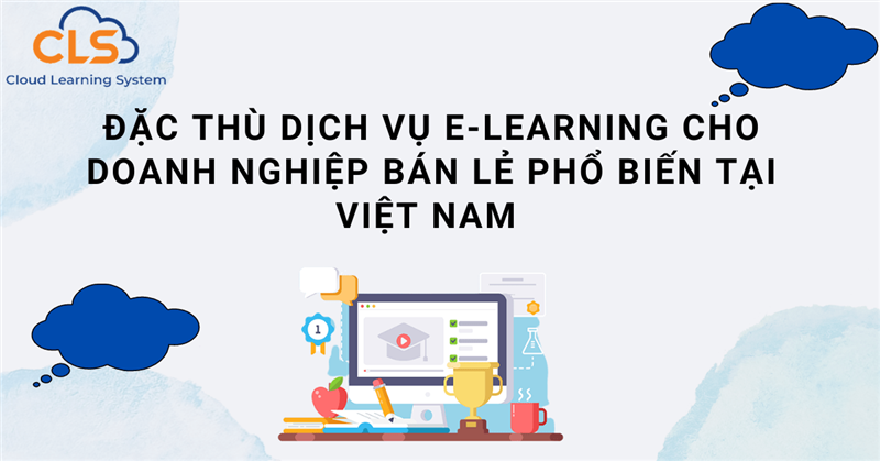 Đặc thù dịch vụ E-Learning cho doanh nghiệp bán lẻ phổ biến tại Việt Nam