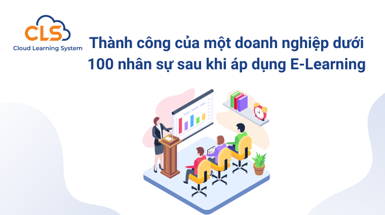 Thành công của một doanh nghiệp dưới 100 nhân sự sau khi áp dụng E-Learning