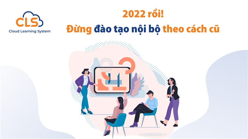 Năm 2022 rồi! Đừng đào tạo nội bộ theo cách cũ