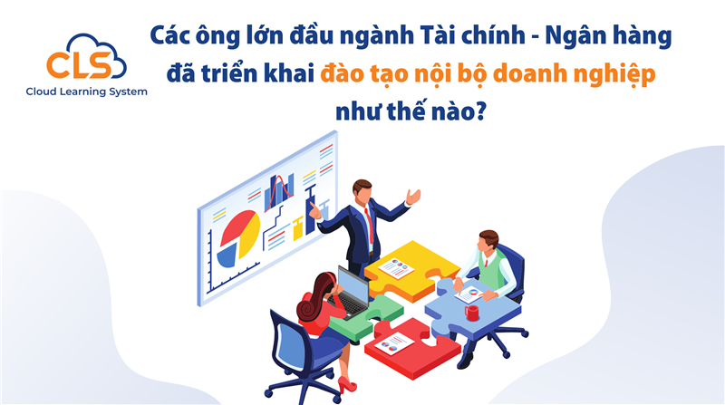 Các ông lớn đầu ngành: Tài chính - Ngân hàng đã triển khai đào tạo nội bộ doanh nghiệp như thế nào?