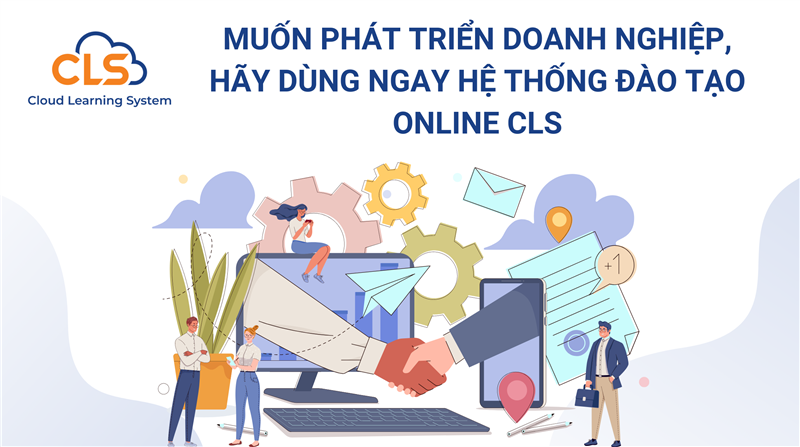 Muốn phát triển doanh nghiệp, hãy dùng ngay hệ thống đào tạo online CLS