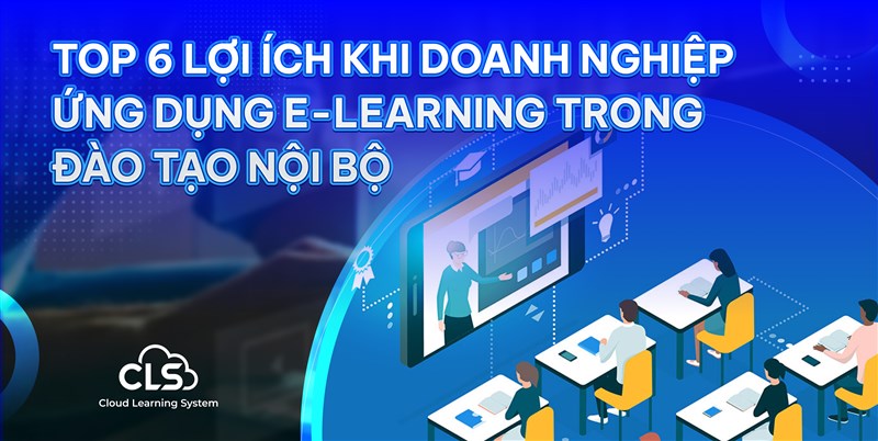TOP 6 LỢI ÍCH CHO DOANH NGHIỆP KHI ỨNG DỤNG E-LEARNING VÀO ĐÀO TẠO NỘI BỘ