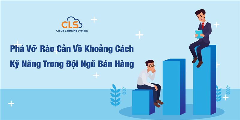 Phá Vỡ Rào Cản Về Khoảng Cách Kỹ Năng Trong Đội Ngũ Bán Hàng