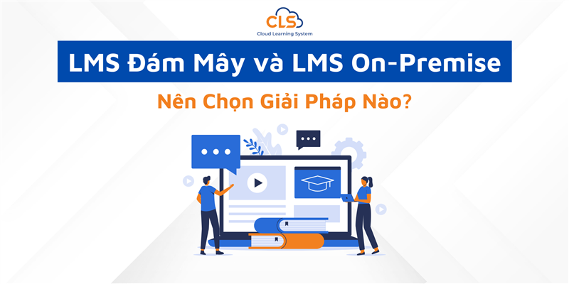 LMS Đám Mây và LMS On-Premise: Nên Chọn Giải Pháp Nào?