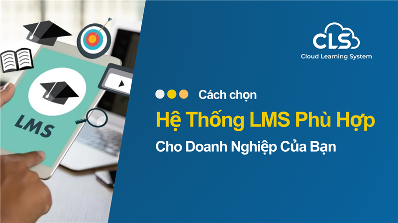 Cách Chọn Hệ Thống LMS Phù Hợp Cho Doanh Nghiệp Của Bạn